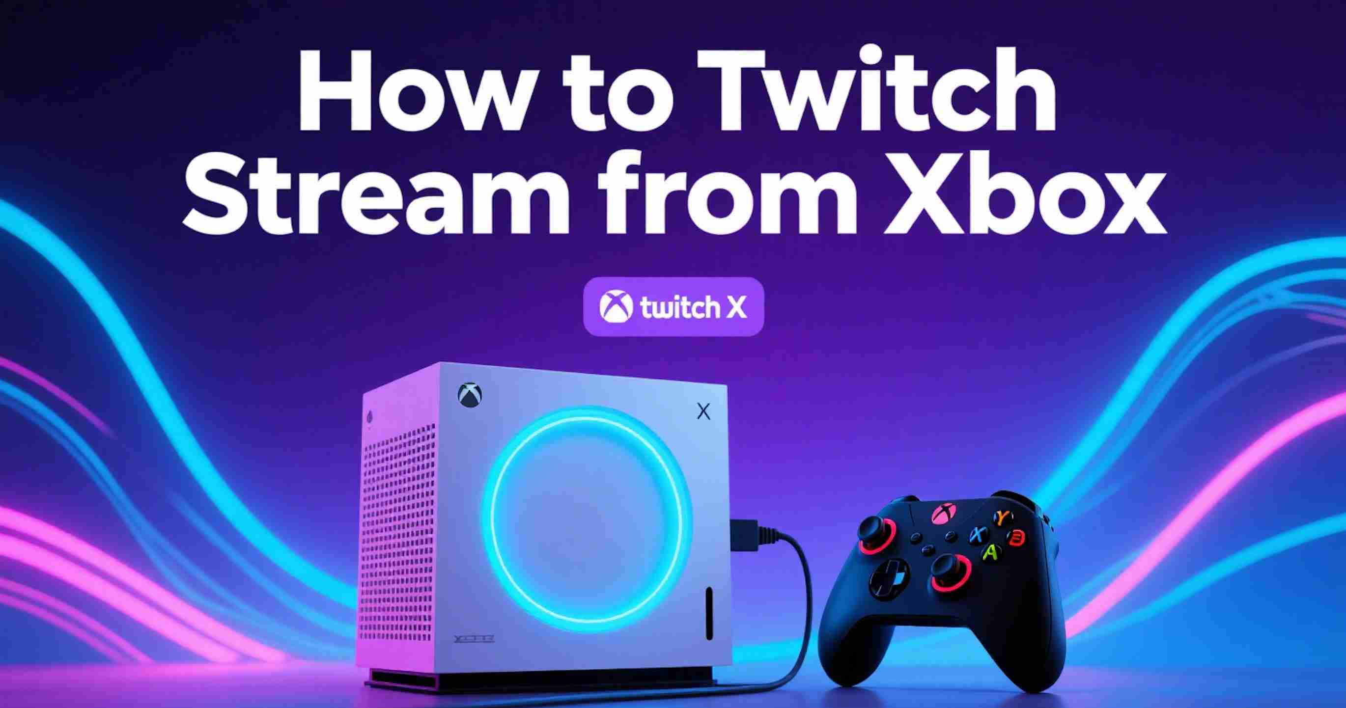 How to Twitch Stream from Xbox: The Complete Guide (2025)
